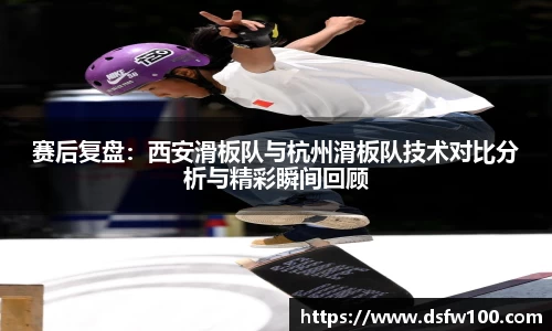 赛后复盘：西安滑板队与杭州滑板队技术对比分析与精彩瞬间回顾