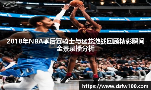 2018年NBA季后赛骑士与猛龙激战回顾精彩瞬间全景录播分析
